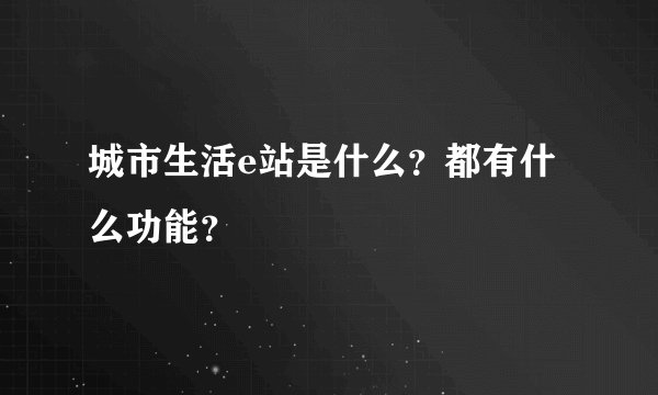 城市生活e站是什么？都有什么功能？