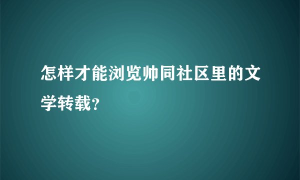 怎样才能浏览帅同社区里的文学转载？