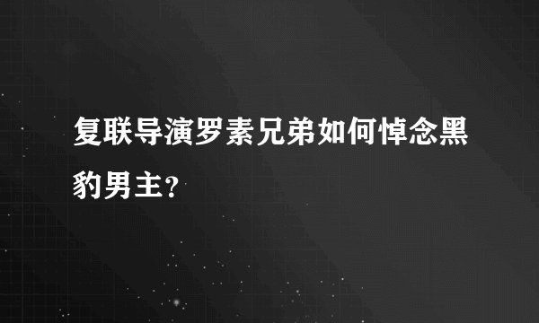 复联导演罗素兄弟如何悼念黑豹男主？