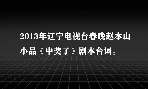 2013年辽宁电视台春晚赵本山小品《中奖了》剧本台词。