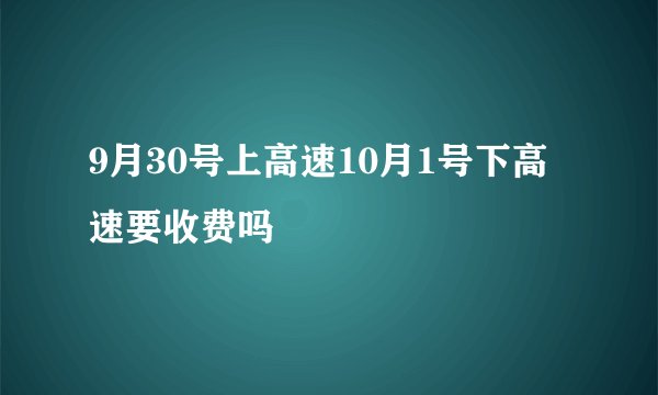 9月30号上高速10月1号下高速要收费吗