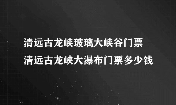 清远古龙峡玻璃大峡谷门票 清远古龙峡大瀑布门票多少钱