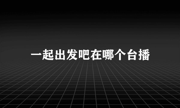 一起出发吧在哪个台播