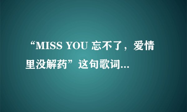 “MISS YOU 忘不了，爱情里没解药”这句歌词是什么歌名