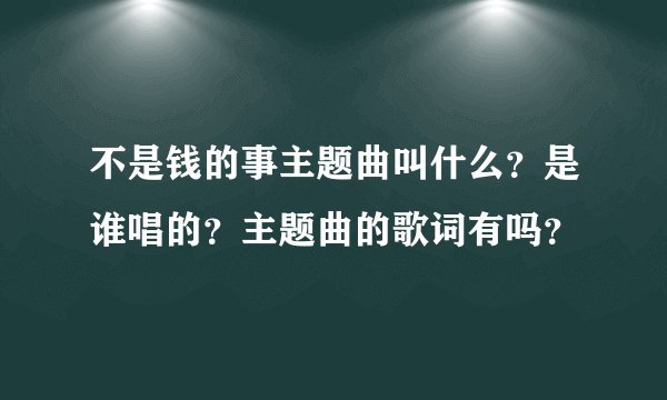 不是钱的事主题曲叫什么？是谁唱的？主题曲的歌词有吗？