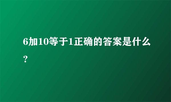 6加10等于1正确的答案是什么？