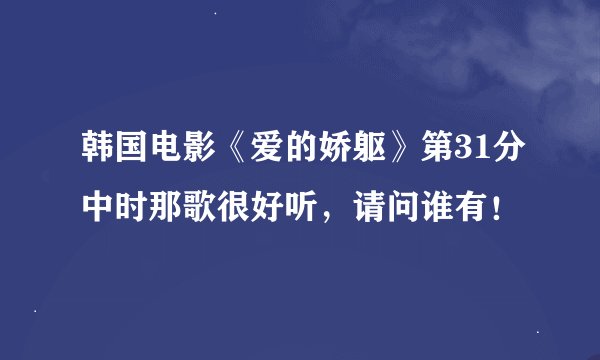 韩国电影《爱的娇躯》第31分中时那歌很好听，请问谁有！