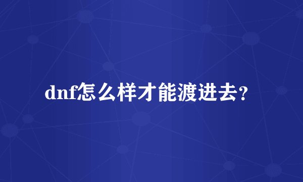 dnf怎么样才能渡进去？