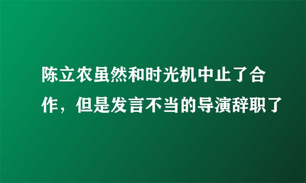 陈立农虽然和时光机中止了合作，但是发言不当的导演辞职了