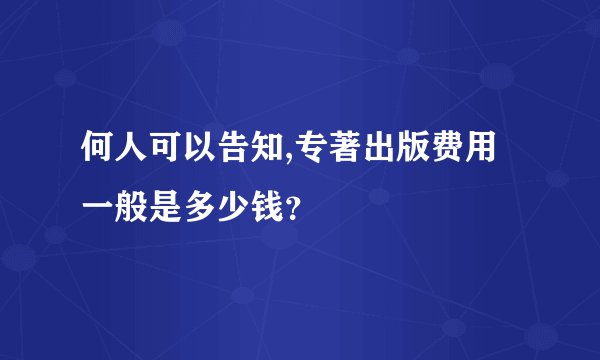 何人可以告知,专著出版费用一般是多少钱？