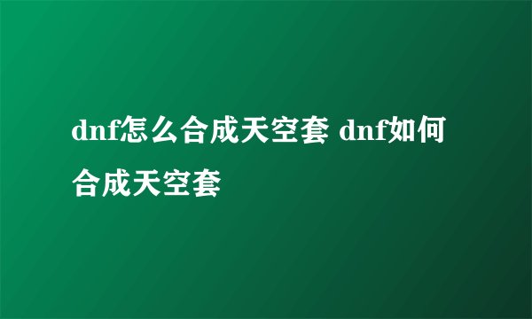 dnf怎么合成天空套 dnf如何合成天空套
