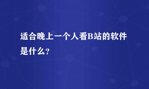 适合晚上一个人看B站的软件是什么?