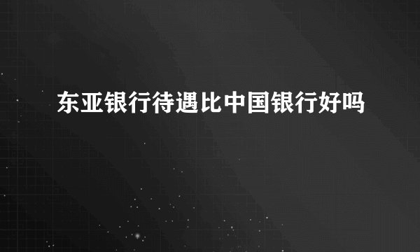 东亚银行待遇比中国银行好吗