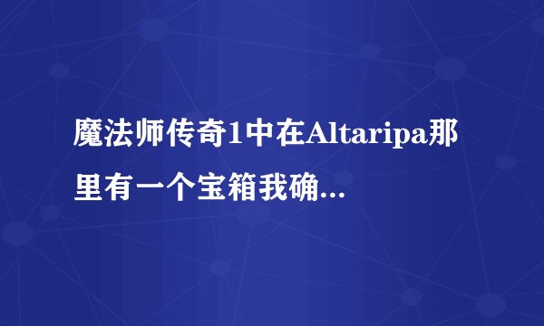 魔法师传奇1中在Altaripa那里有一个宝箱我确定那里是铁，可是我一直就是打不开。