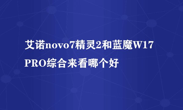 艾诺novo7精灵2和蓝魔W17PRO综合来看哪个好