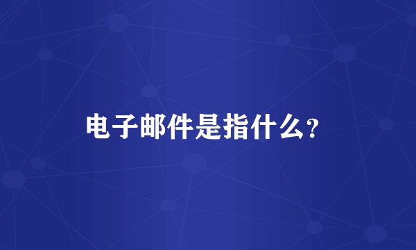 电子邮件是指什么？