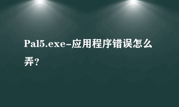 Pal5.exe-应用程序错误怎么弄？