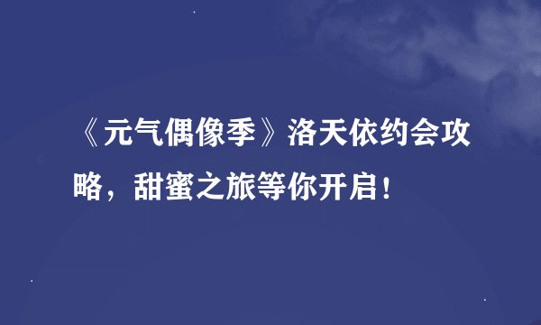 《元气偶像季》洛天依约会攻略，甜蜜之旅等你开启！