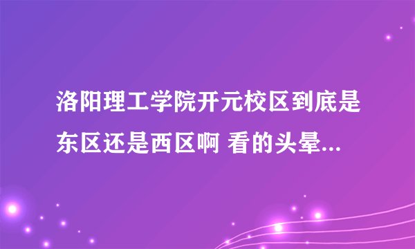 洛阳理工学院开元校区到底是东区还是西区啊 看的头晕 一会东 一会西 到底是东区还是西区