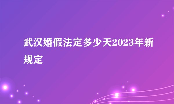 武汉婚假法定多少天2023年新规定