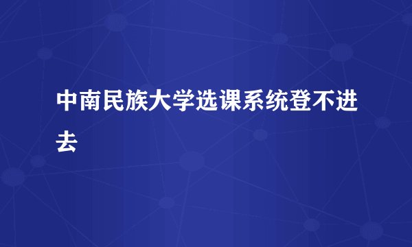 中南民族大学选课系统登不进去