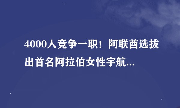 4000人竞争一职！阿联酋选拔出首名阿拉伯女性宇航员，她到底什么背景？
