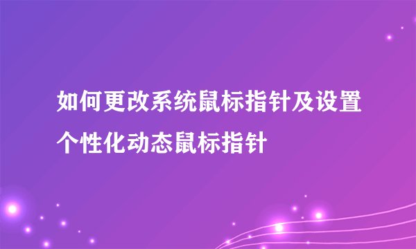 如何更改系统鼠标指针及设置个性化动态鼠标指针