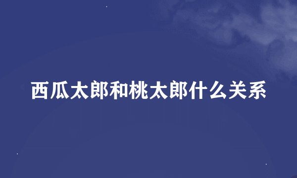 西瓜太郎和桃太郎什么关系