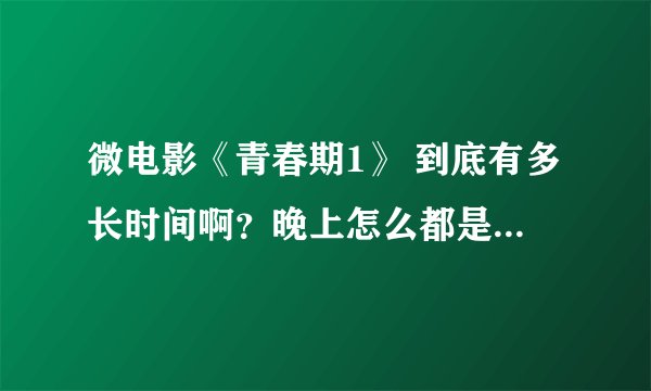 微电影《青春期1》 到底有多长时间啊？晚上怎么都是五十分钟的，是删减版的吗？完整版多长？