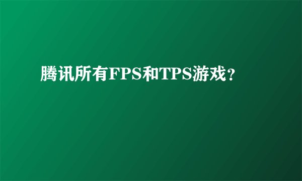腾讯所有FPS和TPS游戏？