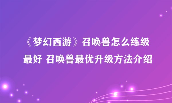 《梦幻西游》召唤兽怎么练级最好 召唤兽最优升级方法介绍