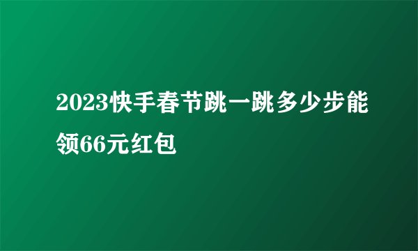 2023快手春节跳一跳多少步能领66元红包