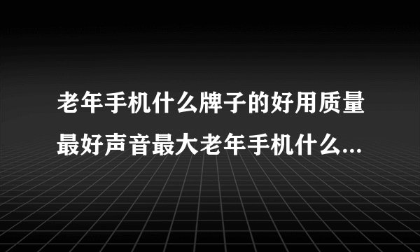 老年手机什么牌子的好用质量最好声音最大老年手机什么牌子的好用质量最好