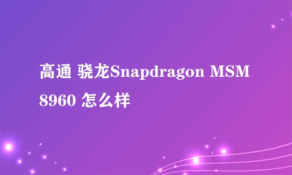 高通 骁龙Snapdragon MSM8960 怎么样