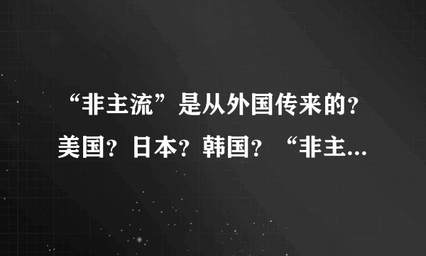 “非主流”是从外国传来的？美国？日本？韩国？“非主流”的英文单词是？