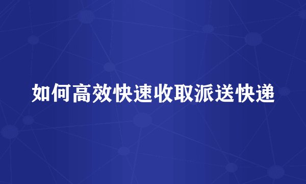 如何高效快速收取派送快递