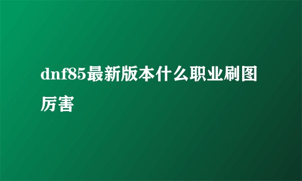 dnf85最新版本什么职业刷图厉害