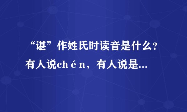 “谌”作姓氏时读音是什么？有人说chén，有人说是shèn 麻烦朋友们帮帮忙，给个权威的说法~~ 谢了！