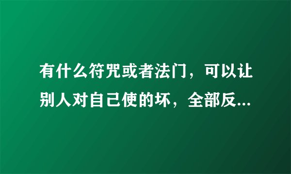 有什么符咒或者法门，可以让别人对自己使的坏，全部反弹给对方的？