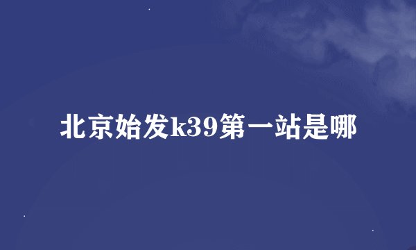 北京始发k39第一站是哪
