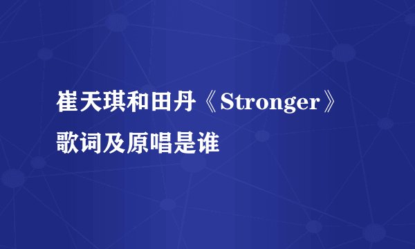 崔天琪和田丹《Stronger》歌词及原唱是谁