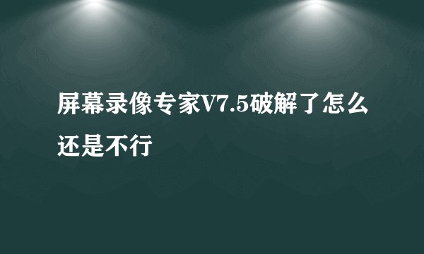 屏幕录像专家V7.5破解了怎么还是不行