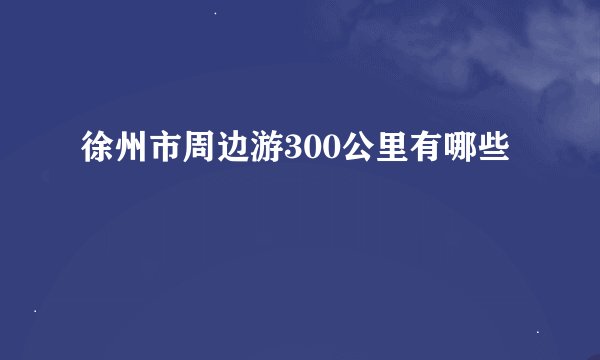 徐州市周边游300公里有哪些