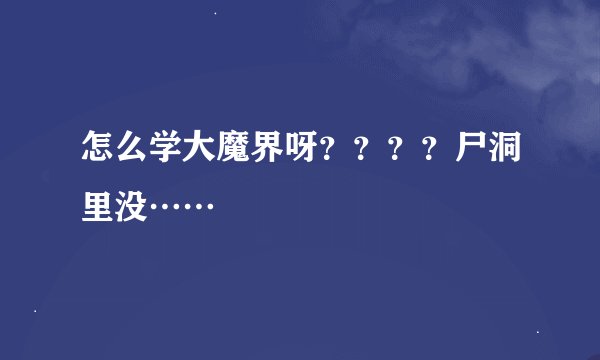 怎么学大魔界呀？？？？尸洞里没……