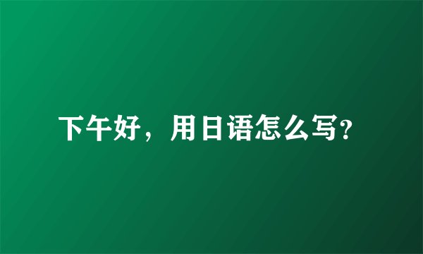 下午好，用日语怎么写？