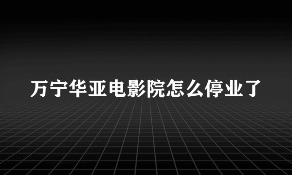 万宁华亚电影院怎么停业了