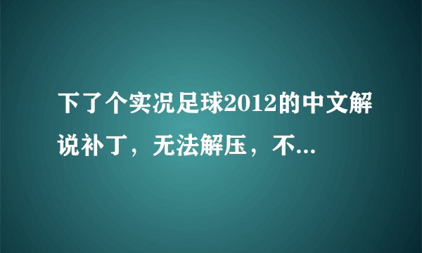 下了个实况足球2012的中文解说补丁，无法解压，不知怎么回事。还请各位大侠帮帮忙