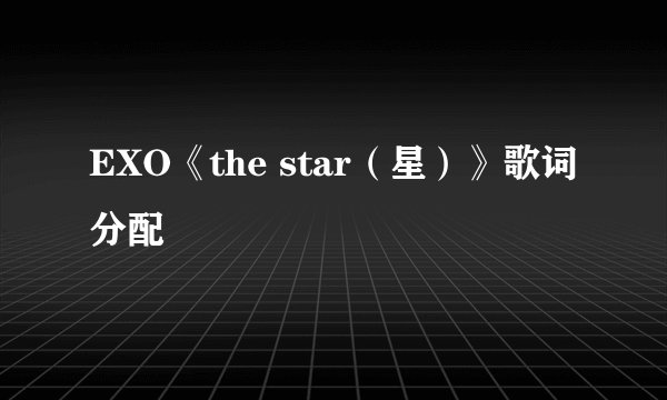 EXO《the star（星）》歌词分配