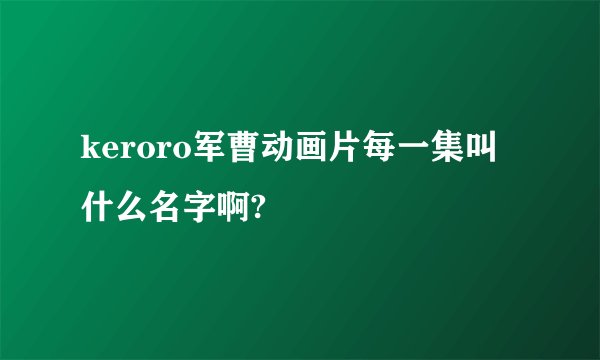 keroro军曹动画片每一集叫什么名字啊?
