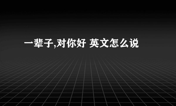 一辈子,对你好 英文怎么说